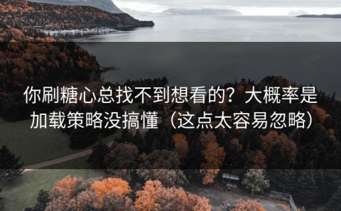 你刷糖心总找不到想看的？大概率是加载策略没搞懂（这点太容易忽略）