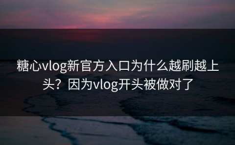 糖心vlog新官方入口为什么越刷越上头？因为vlog开头被做对了