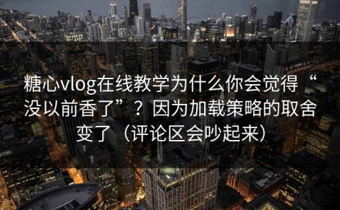 糖心vlog在线教学为什么你会觉得“没以前香了”？因为加载策略的取舍变了（评论区会吵起来）
