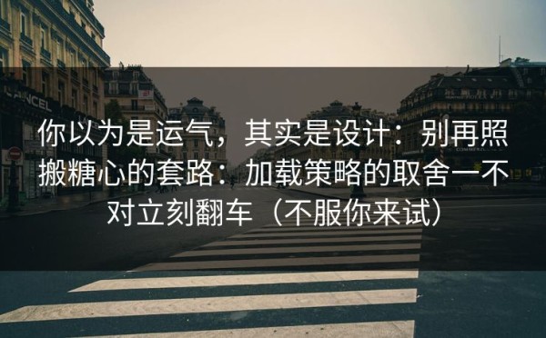 你以为是运气，其实是设计：别再照搬糖心的套路：加载策略的取舍一不对立刻翻车（不服你来试）