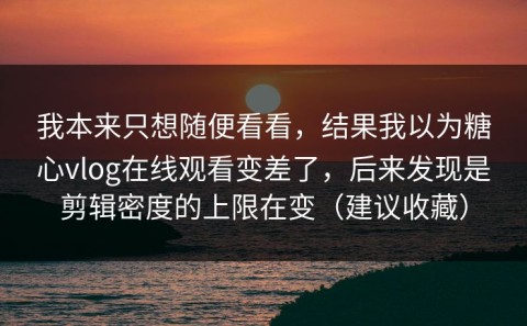 我本来只想随便看看，结果我以为糖心vlog在线观看变差了，后来发现是剪辑密度的上限在变（建议收藏）