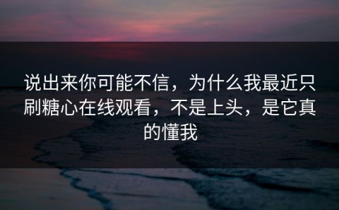 说出来你可能不信，为什么我最近只刷糖心在线观看，不是上头，是它真的懂我