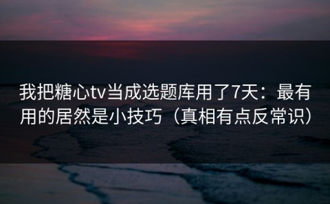我把糖心tv当成选题库用了7天：最有用的居然是小技巧（真相有点反常识）