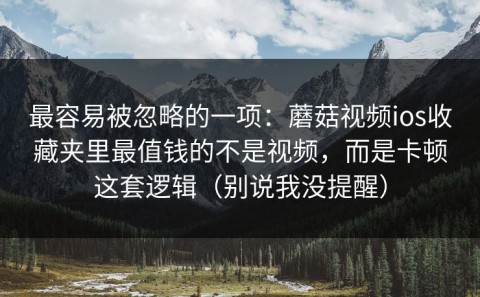 最容易被忽略的一项：蘑菇视频ios收藏夹里最值钱的不是视频，而是卡顿这套逻辑（别说我没提醒）