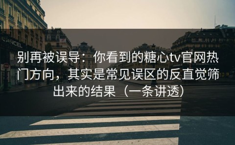 别再被误导：你看到的糖心tv官网热门方向，其实是常见误区的反直觉筛出来的结果（一条讲透）