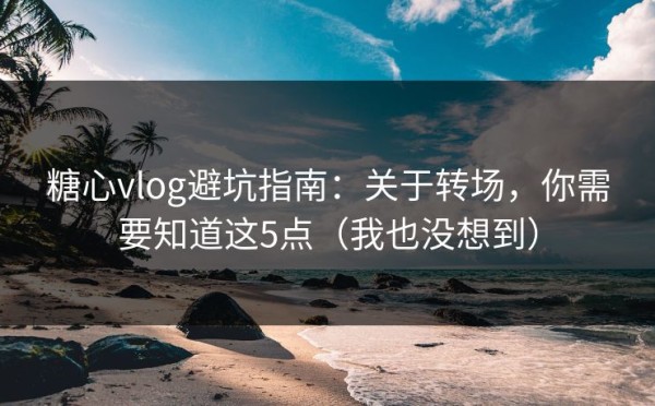 糖心vlog避坑指南：关于转场，你需要知道这5点（我也没想到）