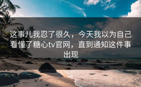 这事儿我忍了很久，今天我以为自己看懂了糖心tv官网，直到通知这件事出现
