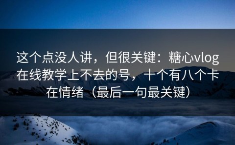 这个点没人讲，但很关键：糖心vlog在线教学上不去的号，十个有八个卡在情绪（最后一句最关键）
