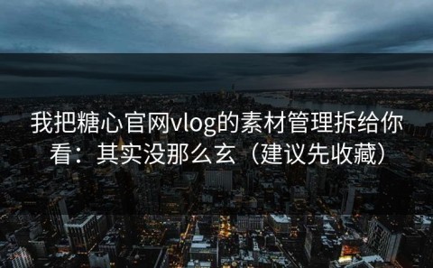 我把糖心官网vlog的素材管理拆给你看：其实没那么玄（建议先收藏）