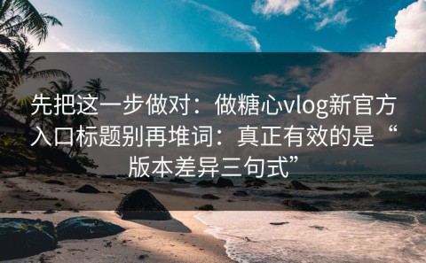 先把这一步做对：做糖心vlog新官方入口标题别再堆词：真正有效的是“版本差异三句式”