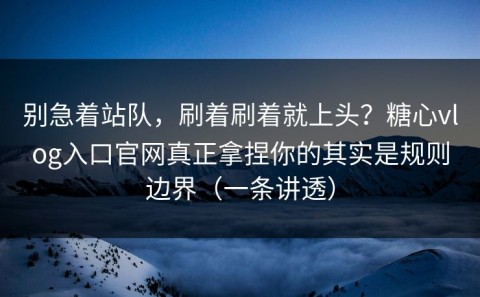 别急着站队，刷着刷着就上头？糖心vlog入口官网真正拿捏你的其实是规则边界（一条讲透）