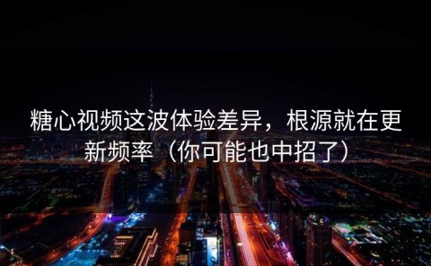 糖心视频这波体验差异，根源就在更新频率（你可能也中招了）
