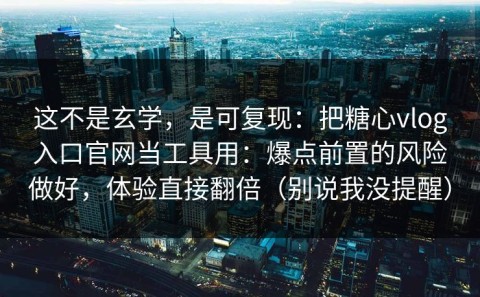这不是玄学，是可复现：把糖心vlog入口官网当工具用：爆点前置的风险做好，体验直接翻倍（别说我没提醒）