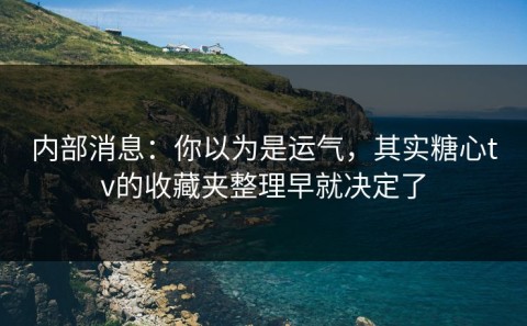 内部消息：你以为是运气，其实糖心tv的收藏夹整理早就决定了