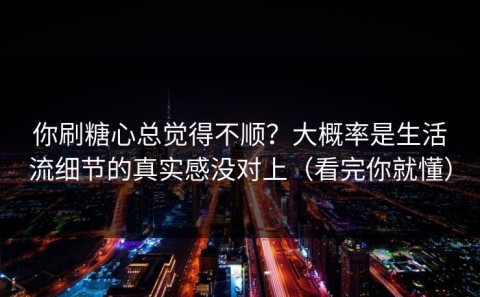 你刷糖心总觉得不顺？大概率是生活流细节的真实感没对上（看完你就懂）
