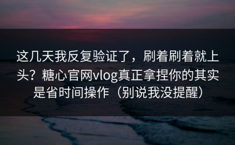 这几天我反复验证了，刷着刷着就上头？糖心官网vlog真正拿捏你的其实是省时间操作（别说我没提醒）