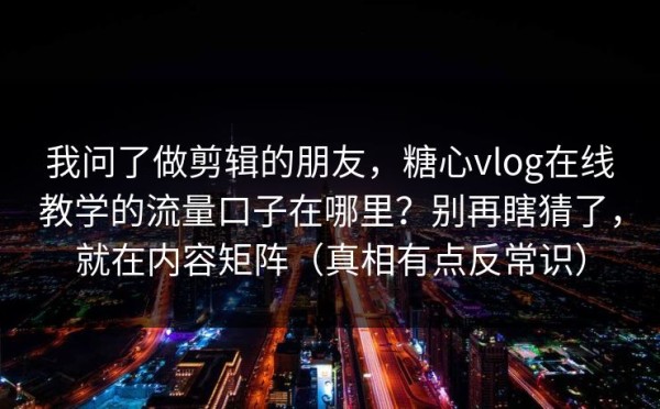 我问了做剪辑的朋友，糖心vlog在线教学的流量口子在哪里？别再瞎猜了，就在内容矩阵（真相有点反常识）