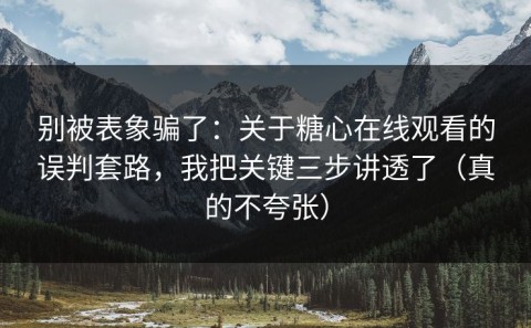 别被表象骗了：关于糖心在线观看的误判套路，我把关键三步讲透了（真的不夸张）