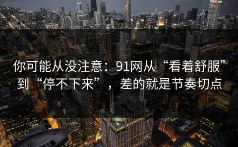 你可能从没注意：91网从“看着舒服”到“停不下来”，差的就是节奏切点