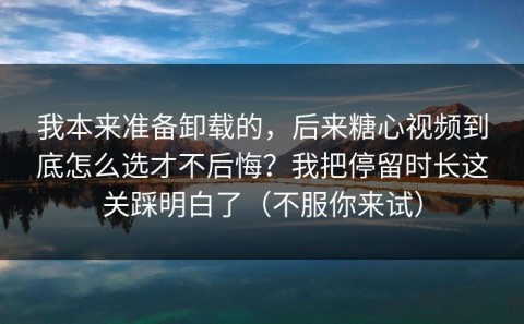 我本来准备卸载的，后来糖心视频到底怎么选才不后悔？我把停留时长这关踩明白了（不服你来试）