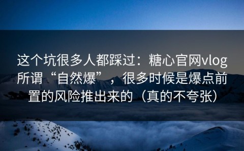 这个坑很多人都踩过：糖心官网vlog所谓“自然爆”，很多时候是爆点前置的风险推出来的（真的不夸张）