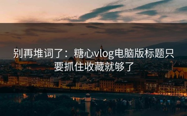 别再堆词了：糖心vlog电脑版标题只要抓住收藏就够了