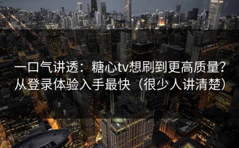 一口气讲透：糖心tv想刷到更高质量？从登录体验入手最快（很少人讲清楚）