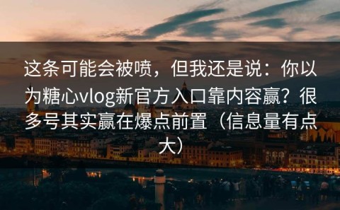 这条可能会被喷，但我还是说：你以为糖心vlog新官方入口靠内容赢？很多号其实赢在爆点前置（信息量有点大）