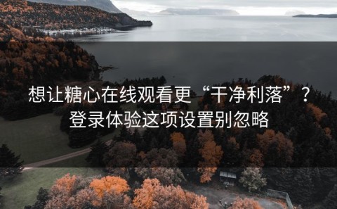 想让糖心在线观看更“干净利落”？登录体验这项设置别忽略