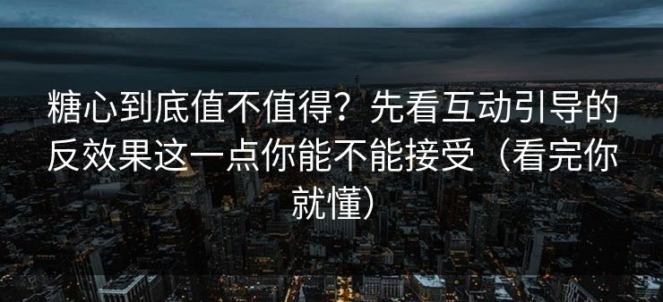 糖心到底值不值得？先看互动引导的反效果这一点你能不能接受（看完你就懂）