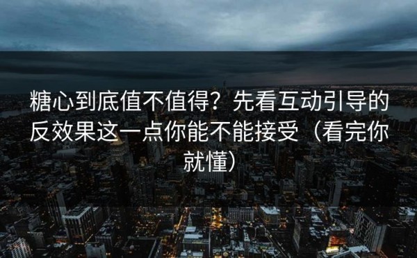 糖心到底值不值得？先看互动引导的反效果这一点你能不能接受（看完你就懂）