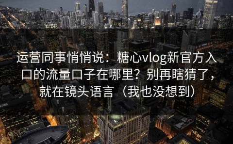 运营同事悄悄说：糖心vlog新官方入口的流量口子在哪里？别再瞎猜了，就在镜头语言（我也没想到）