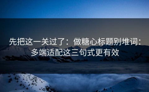 先把这一关过了：做糖心标题别堆词：多端适配这三句式更有效