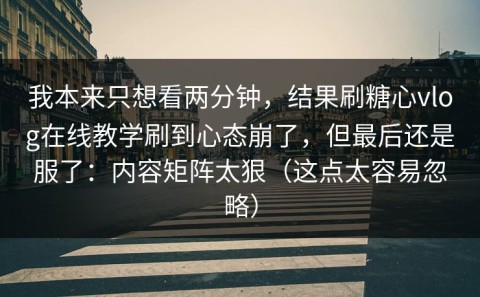 我本来只想看两分钟，结果刷糖心vlog在线教学刷到心态崩了，但最后还是服了：内容矩阵太狠（这点太容易忽略）