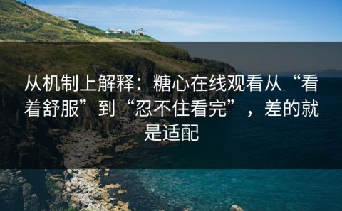 从机制上解释：糖心在线观看从“看着舒服”到“忍不住看完”，差的就是适配