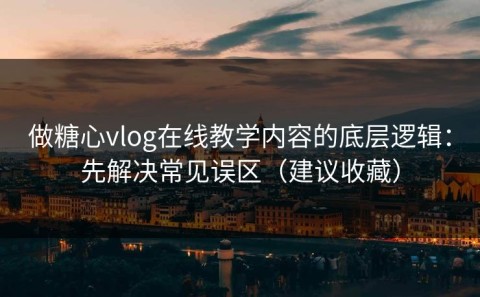 做糖心vlog在线教学内容的底层逻辑：先解决常见误区（建议收藏）