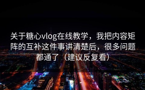 关于糖心vlog在线教学，我把内容矩阵的互补这件事讲清楚后，很多问题都通了（建议反复看）