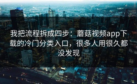 我把流程拆成四步：蘑菇视频app下载的冷门分类入口，很多人用很久都没发现