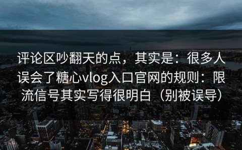 评论区吵翻天的点，其实是：很多人误会了糖心vlog入口官网的规则：限流信号其实写得很明白（别被误导）