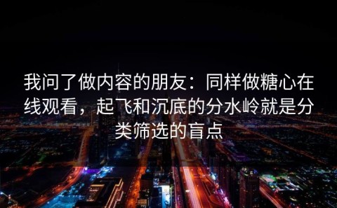 我问了做内容的朋友：同样做糖心在线观看，起飞和沉底的分水岭就是分类筛选的盲点