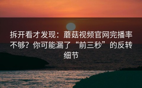 拆开看才发现：蘑菇视频官网完播率不够？你可能漏了“前三秒”的反转细节