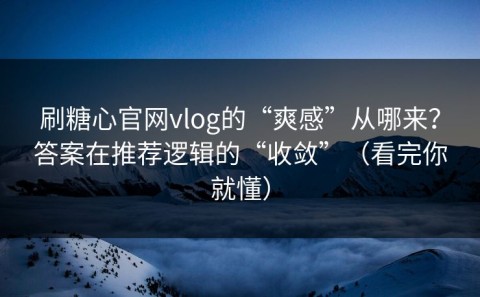 刷糖心官网vlog的“爽感”从哪来？答案在推荐逻辑的“收敛”（看完你就懂）