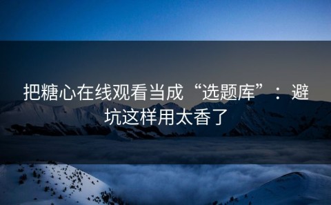 把糖心在线观看当成“选题库”：避坑这样用太香了