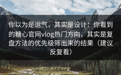 你以为是运气，其实是设计：你看到的糖心官网vlog热门方向，其实是复盘方法的优先级筛出来的结果（建议反复看）