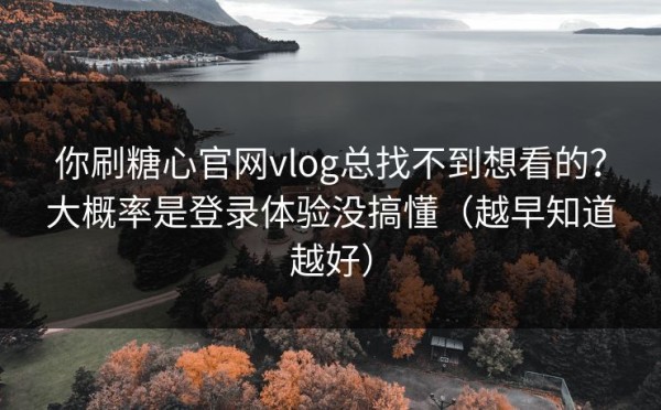 你刷糖心官网vlog总找不到想看的？大概率是登录体验没搞懂（越早知道越好）