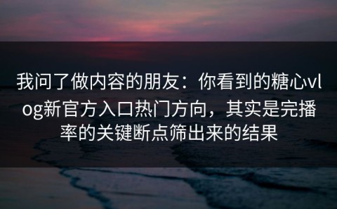 我问了做内容的朋友：你看到的糖心vlog新官方入口热门方向，其实是完播率的关键断点筛出来的结果