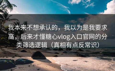 我本来不想承认的，我以为是我要求高，后来才懂糖心vlog入口官网的分类筛选逻辑（真相有点反常识）