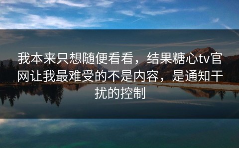 我本来只想随便看看，结果糖心tv官网让我最难受的不是内容，是通知干扰的控制
