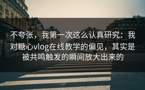 不夸张，我第一次这么认真研究：我对糖心vlog在线教学的偏见，其实是被共鸣触发的瞬间放大出来的