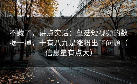 不藏了，讲点实话：蘑菇短视频的数据一掉，十有八九是涨粉出了问题（信息量有点大）